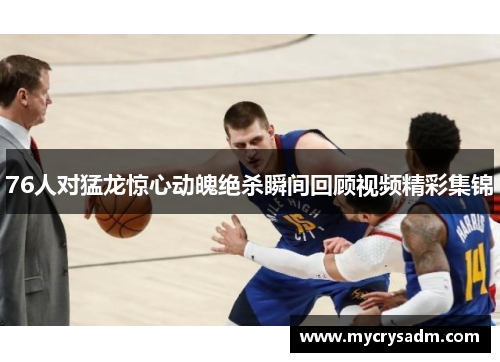 76人对猛龙惊心动魄绝杀瞬间回顾视频精彩集锦