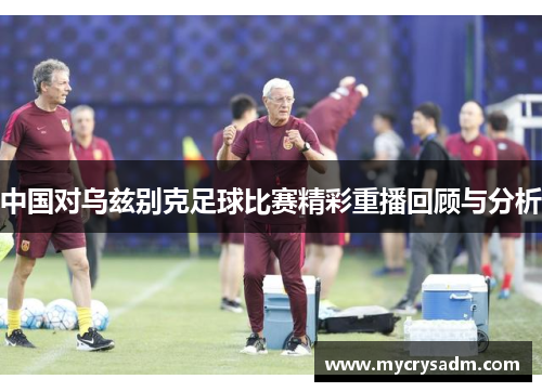 中国对乌兹别克足球比赛精彩重播回顾与分析