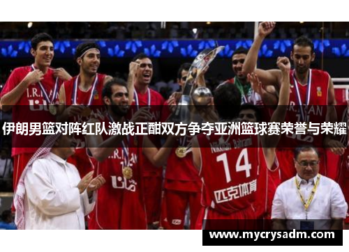 伊朗男篮对阵红队激战正酣双方争夺亚洲篮球赛荣誉与荣耀