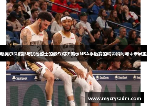 新奥尔良鹈鹕与犹他爵士的激烈对决揭示NBA季后赛的精彩瞬间与未来展望