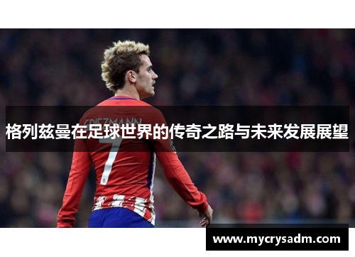 格列兹曼在足球世界的传奇之路与未来发展展望