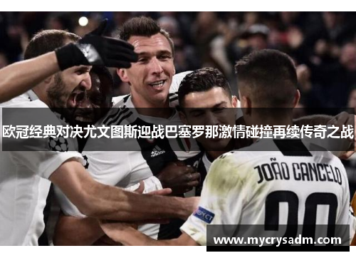 欧冠经典对决尤文图斯迎战巴塞罗那激情碰撞再续传奇之战