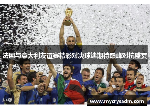 法国与意大利友谊赛精彩对决球迷期待巅峰对抗盛宴