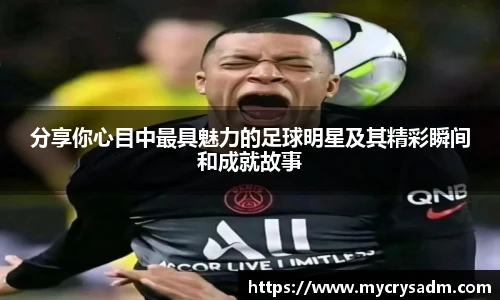 分享你心目中最具魅力的足球明星及其精彩瞬间和成就故事