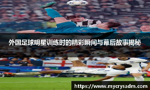 外国足球明星训练时的精彩瞬间与幕后故事揭秘